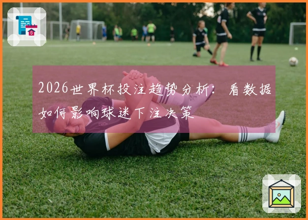2026世界杯投注趋势分析：看数据如何影响球迷下注决策