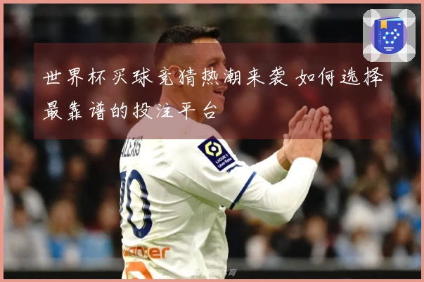 世界杯买球竞猜热潮来袭 如何选择最靠谱的投注平台