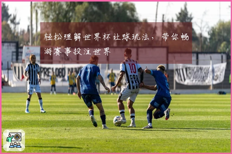 轻松理解世界杯让球玩法，带你畅游赛事投注世界
