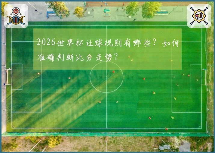 2026世界杯让球规则有哪些？如何准确判断比分走势？