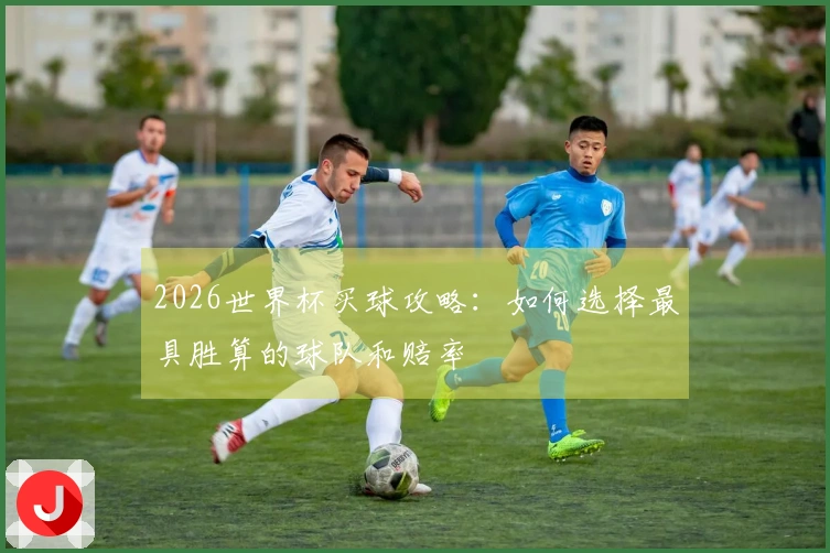 2026世界杯买球攻略：如何选择最具胜算的球队和赔率
