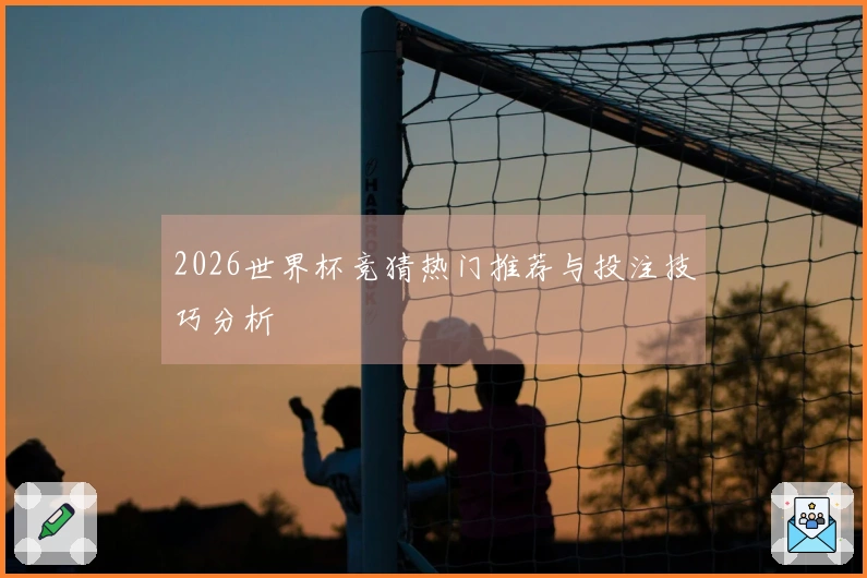 2026世界杯竞猜热门推荐与投注技巧分析