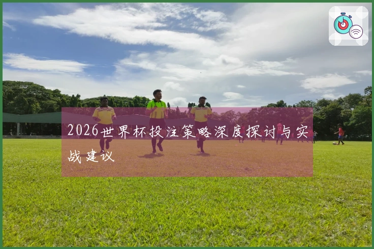 2026世界杯投注策略深度探讨与实战建议
