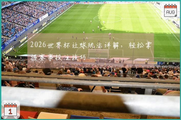 2026世界杯让球玩法详解，轻松掌握赛事投注技巧