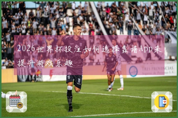 2026世界杯投注如何选择靠谱App来提升游戏乐趣