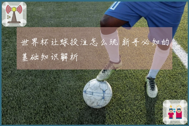 世界杯让球投注怎么玩 新手必知的基础知识解析