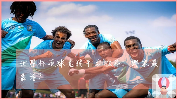 世界杯滚球竞猜平台推荐：哪家最靠谱？