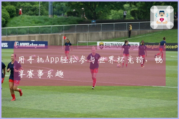 用手机App轻松参与世界杯竞猜，畅享赛事乐趣