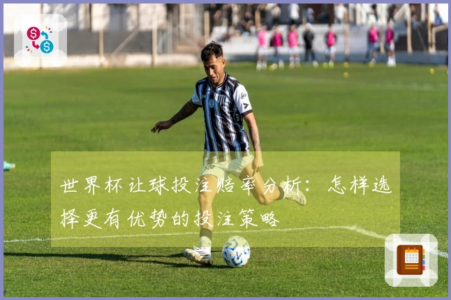 世界杯让球投注赔率分析：怎样选择更有优势的投注策略