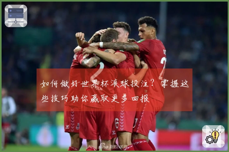 如何做好世界杯滚球投注？掌握这些技巧助你赢取更多回报