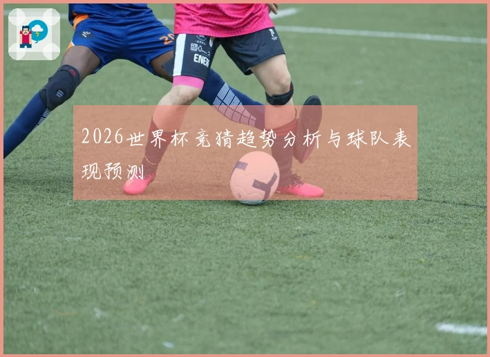 2026世界杯竞猜趋势分析与球队表现预测
