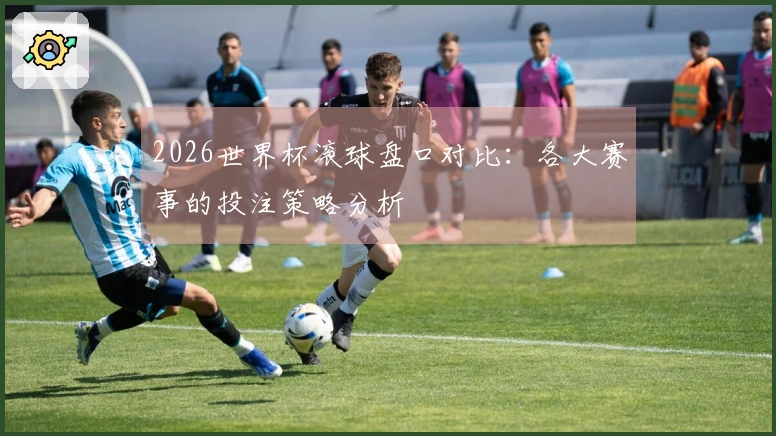 2026世界杯滚球盘口对比：各大赛事的投注策略分析
