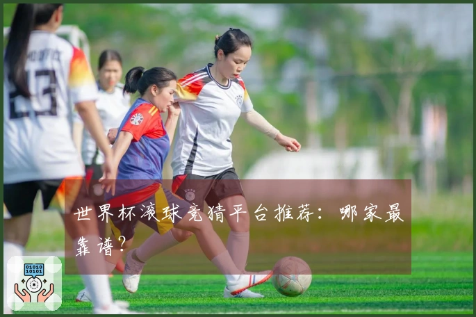 世界杯滚球竞猜平台推荐：哪家最靠谱？