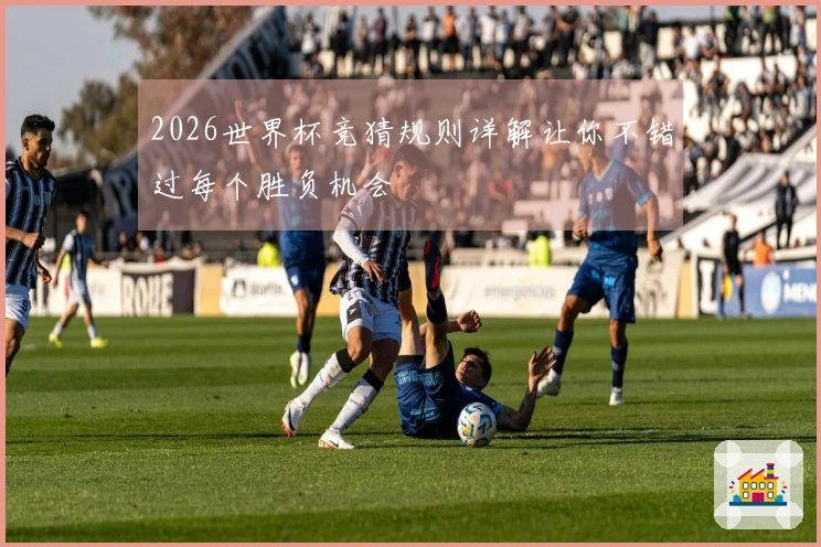 2026世界杯竞猜规则详解让你不错过每个胜负机会