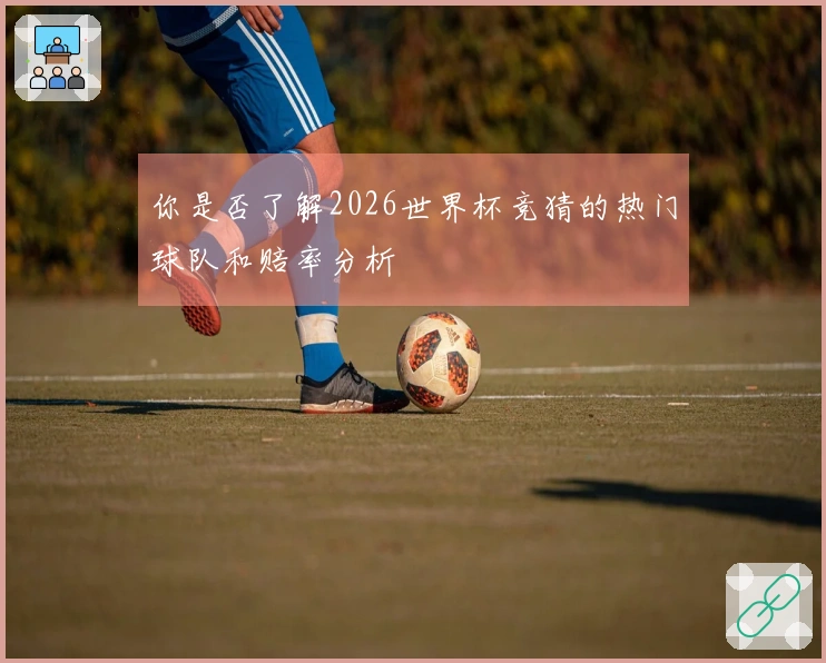 你是否了解2026世界杯竞猜的热门球队和赔率分析