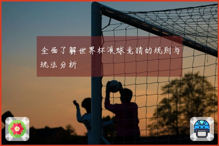 全面了解世界杯滚球竞猜的规则与玩法分析
