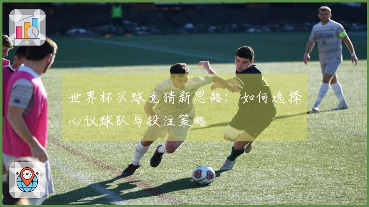 世界杯买球竞猜新思路：如何选择心仪球队与投注策略