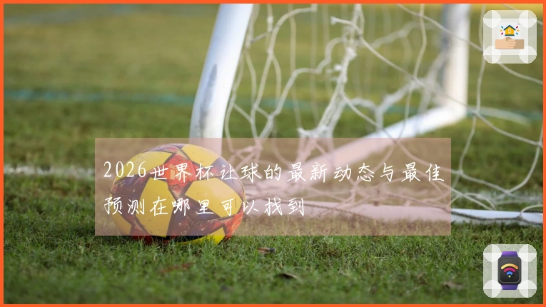 2026世界杯让球的最新动态与最佳预测在哪里可以找到