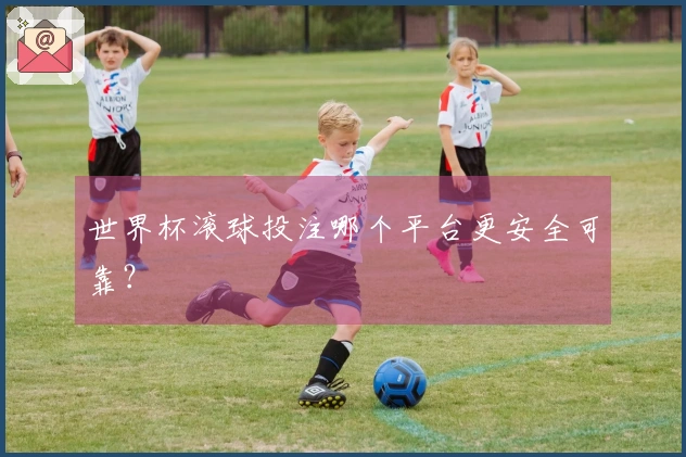 世界杯滚球投注哪个平台更安全可靠？