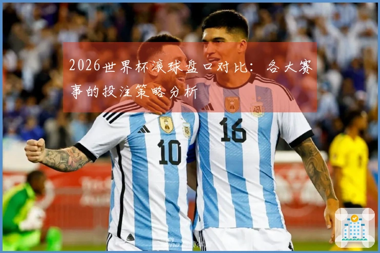 2026世界杯滚球盘口对比：各大赛事的投注策略分析