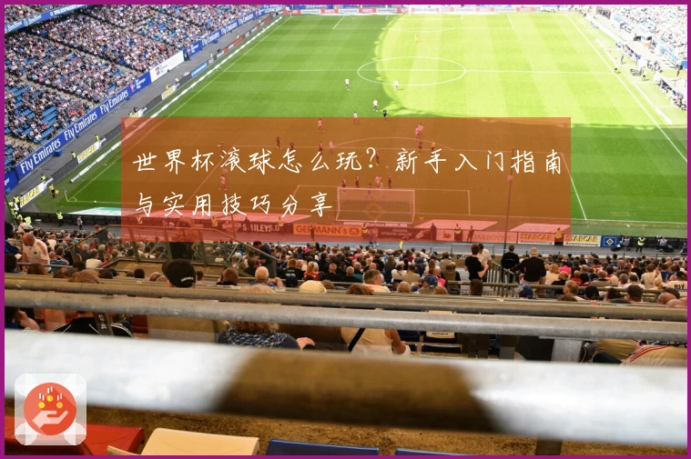 世界杯滚球怎么玩？新手入门指南与实用技巧分享
