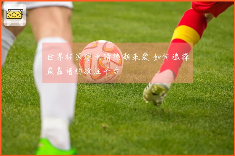 世界杯买球竞猜热潮来袭 如何选择最靠谱的投注平台