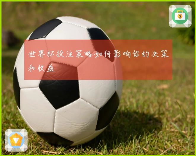 世界杯投注策略如何影响你的决策和收益