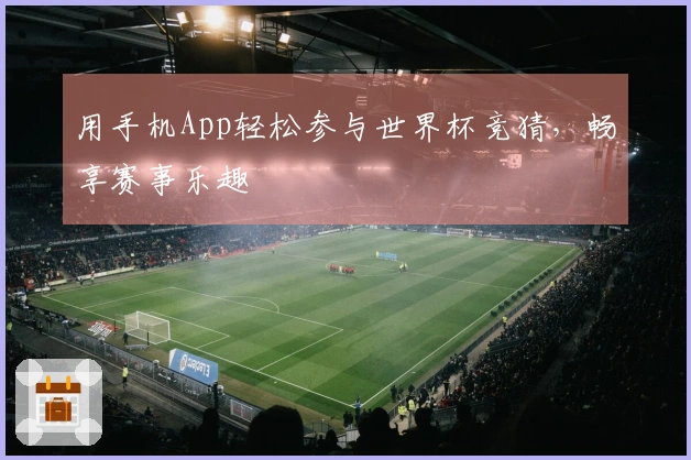 用手机App轻松参与世界杯竞猜，畅享赛事乐趣