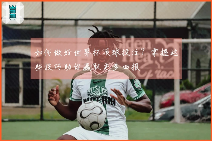 如何做好世界杯滚球投注？掌握这些技巧助你赢取更多回报