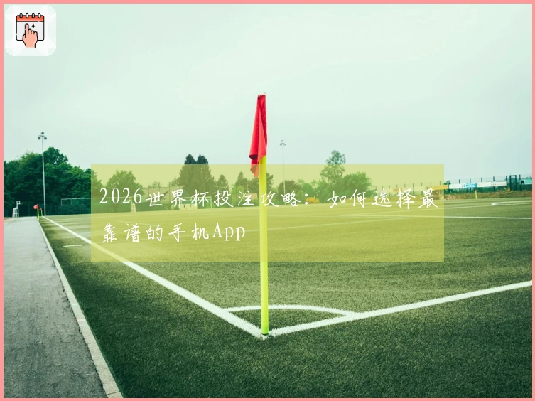2026世界杯投注攻略：如何选择最靠谱的手机App
