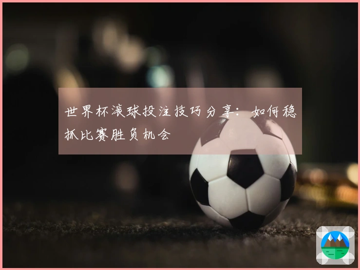 世界杯滚球投注技巧分享：如何稳抓比赛胜负机会