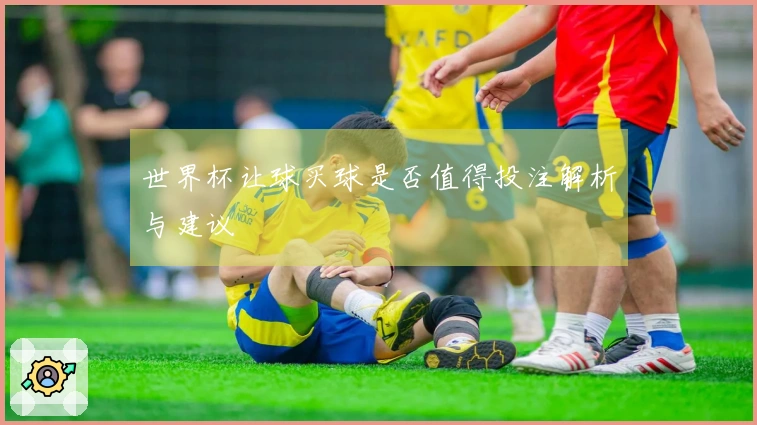 世界杯让球买球是否值得投注解析与建议