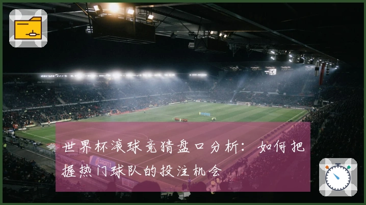 世界杯滚球竞猜盘口分析：如何把握热门球队的投注机会
