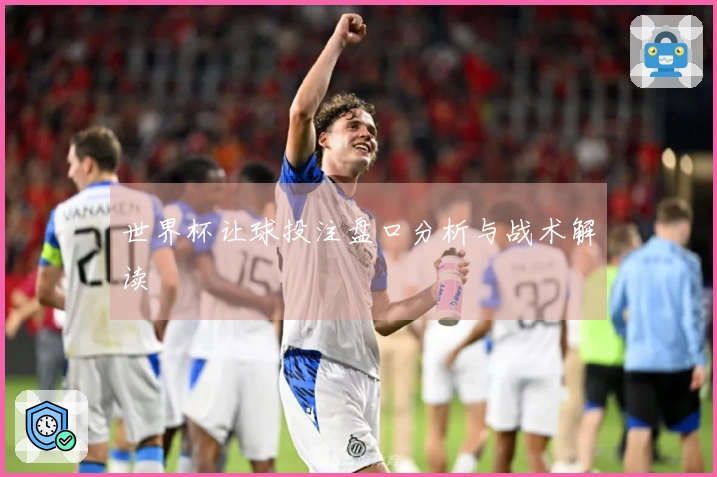 世界杯让球投注盘口分析与战术解读
