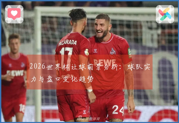 2026世界杯让球前景分析：球队实力与盘口变化趋势