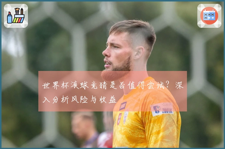 世界杯滚球竞猜是否值得尝试？深入分析风险与收益