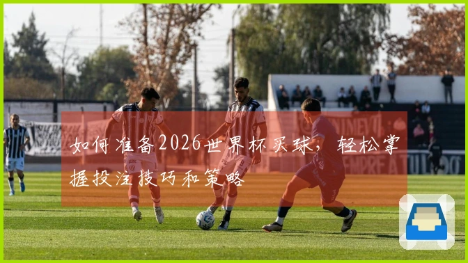 如何准备2026世界杯买球，轻松掌握投注技巧和策略