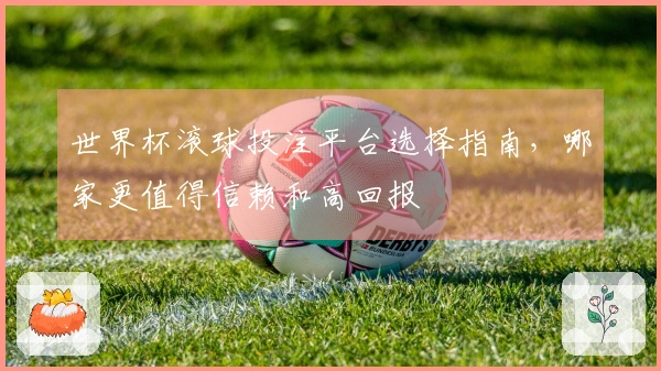 世界杯滚球投注平台选择指南，哪家更值得信赖和高回报