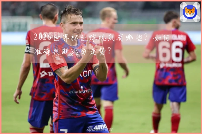 2026世界杯让球规则有哪些？如何准确判断比分走势？