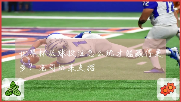 世界杯买球投注怎么玩才能赢得更多？老司机来支招
