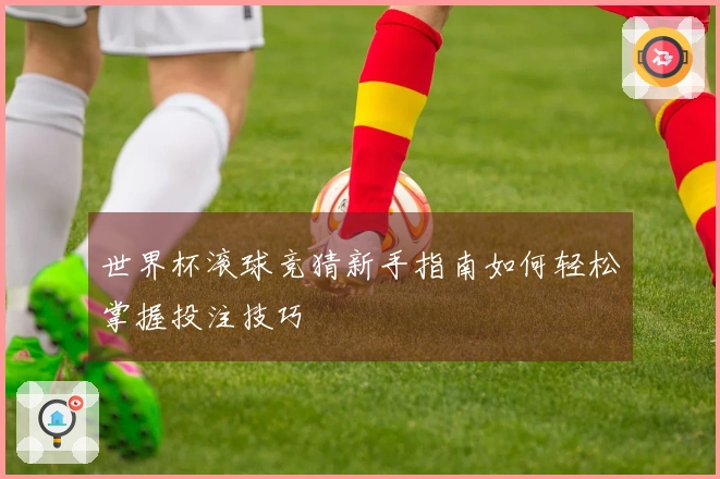 世界杯滚球竞猜新手指南如何轻松掌握投注技巧
