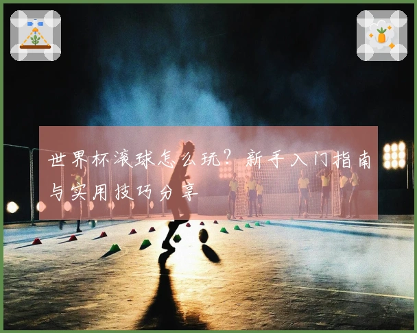 世界杯滚球怎么玩？新手入门指南与实用技巧分享