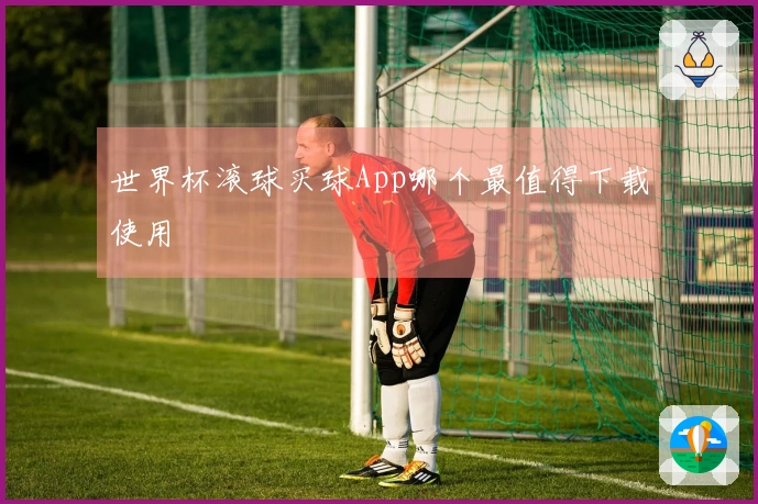 世界杯滚球买球App哪个最值得下载使用