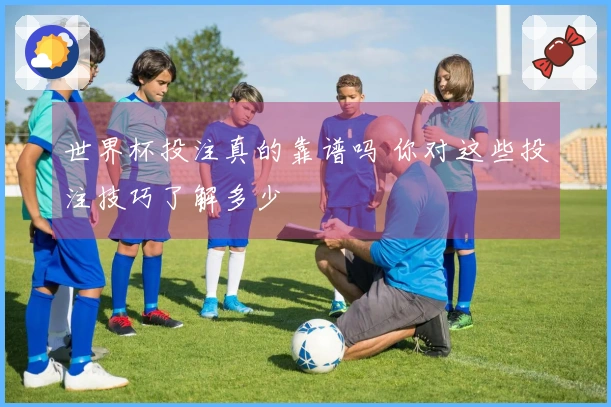 世界杯投注真的靠谱吗 你对这些投注技巧了解多少